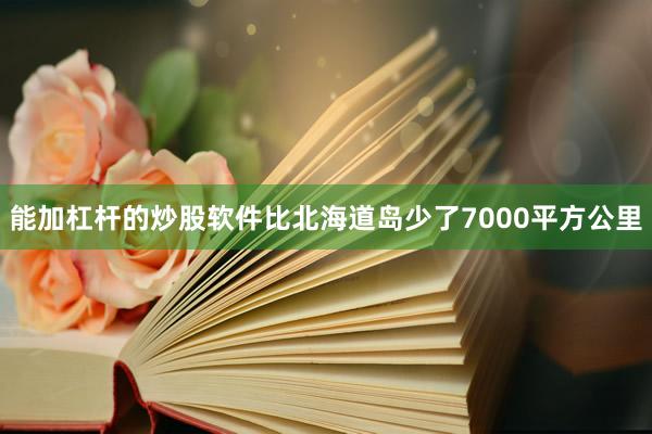 能加杠杆的炒股软件比北海道岛少了7000平方公里