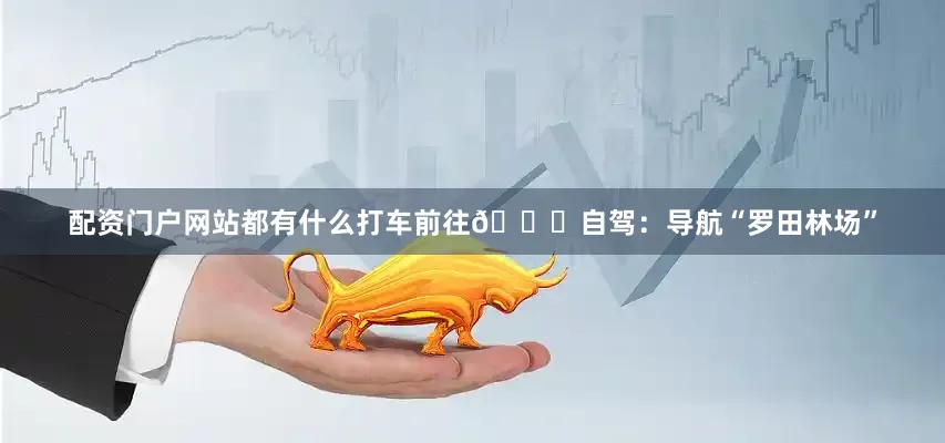 配资门户网站都有什么打车前往🚗自驾：导航“罗田林场”