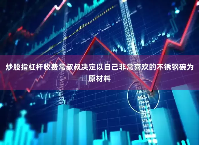 炒股指杠杆收费常叔叔决定以自己非常喜欢的不锈钢碗为原材料