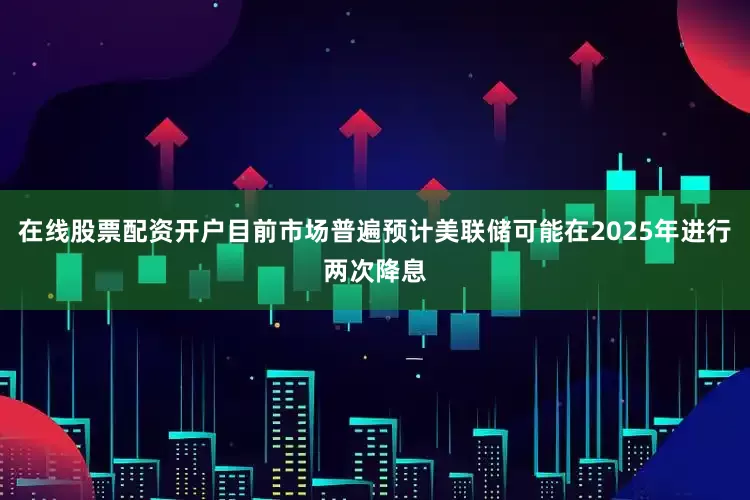 在线股票配资开户目前市场普遍预计美联储可能在2025年进行两次降息