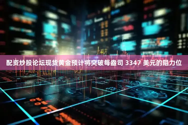 配资炒股论坛现货黄金预计将突破每盎司 3347 美元的阻力位