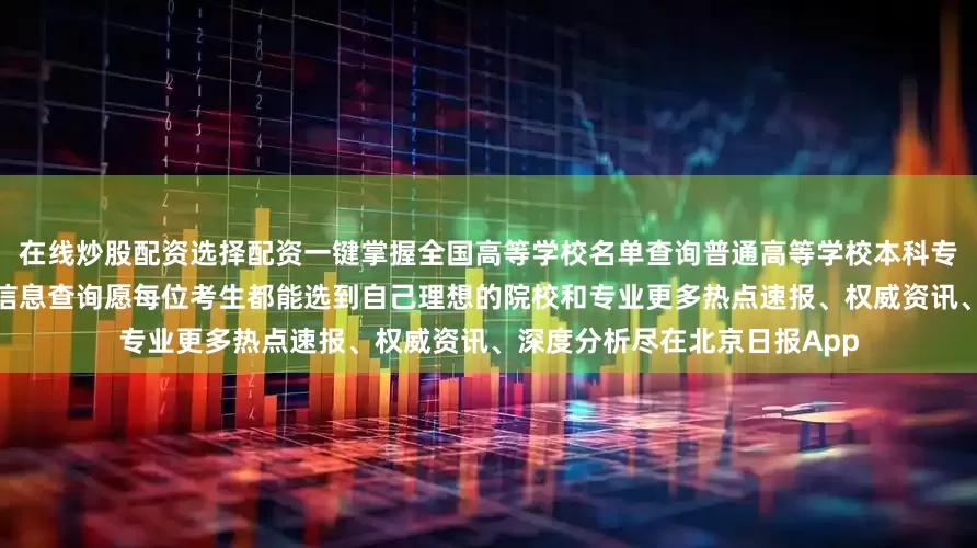 在线炒股配资选择配资一键掌握全国高等学校名单查询普通高等学校本科专业查询高考录取通知书运单信息查询愿每位考生都能选到自己理想的院校和专业更多热点速报、权威资讯、深度分析尽在北京日报App