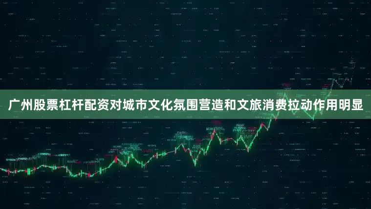 广州股票杠杆配资对城市文化氛围营造和文旅消费拉动作用明显