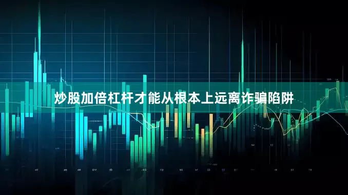 炒股加倍杠杆才能从根本上远离诈骗陷阱