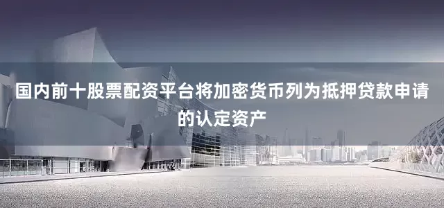 国内前十股票配资平台将加密货币列为抵押贷款申请的认定资产