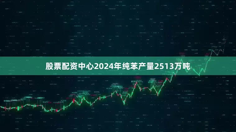 股票配资中心2024年纯苯产量2513万吨