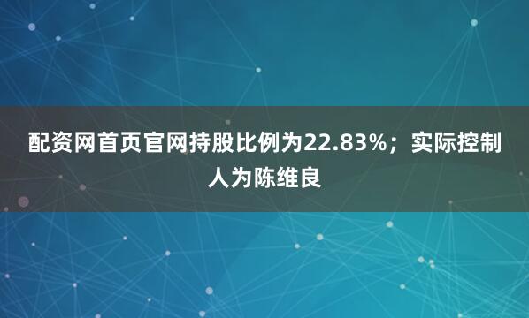 配资网首页官网持股比例为22.83%；实际控制人为陈维良