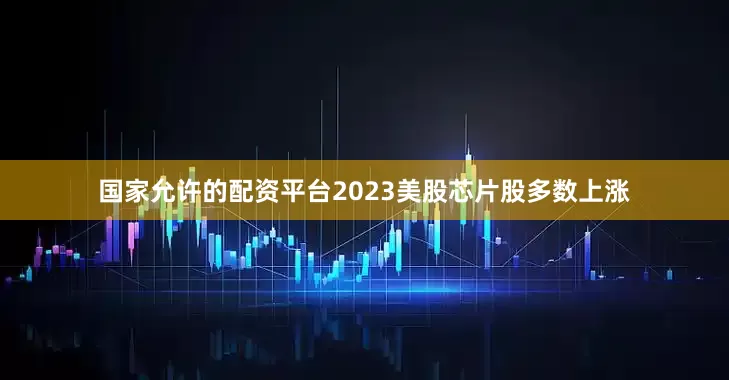 国家允许的配资平台2023　　美股芯片股多数上涨