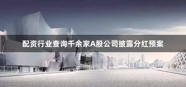 配资行业查询千余家A股公司披露分红预案