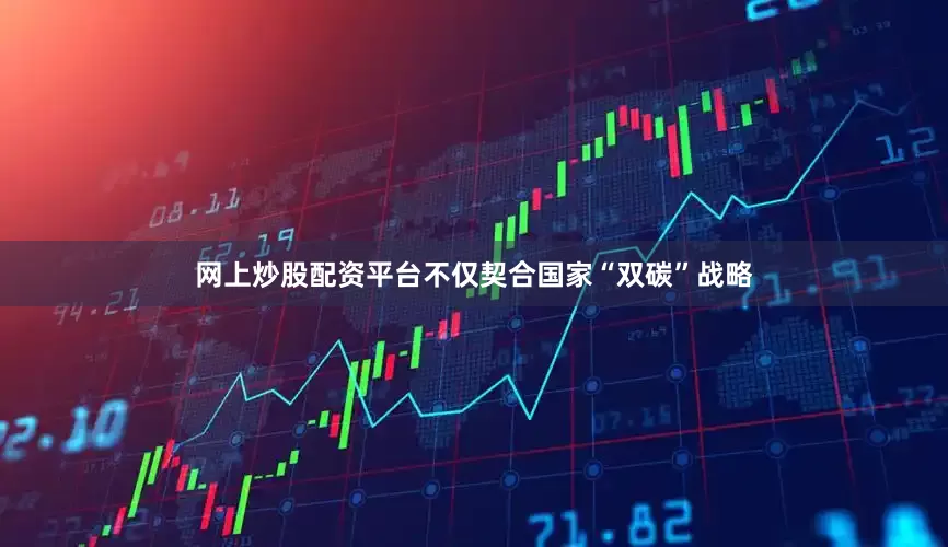 网上炒股配资平台不仅契合国家“双碳”战略
