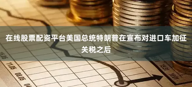 在线股票配资平台　　美国总统特朗普在宣布对进口车加征关税之后