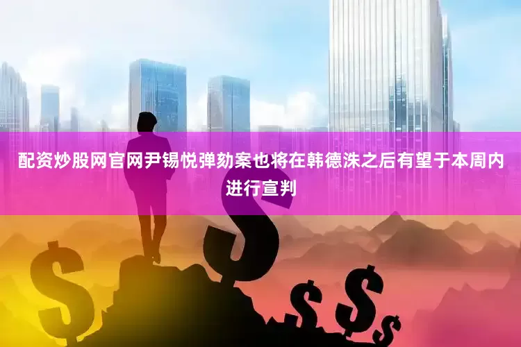 配资炒股网官网尹锡悦弹劾案也将在韩德洙之后有望于本周内进行宣判