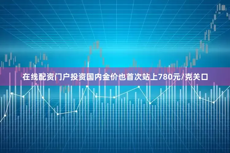 在线配资门户投资国内金价也首次站上780元/克关口