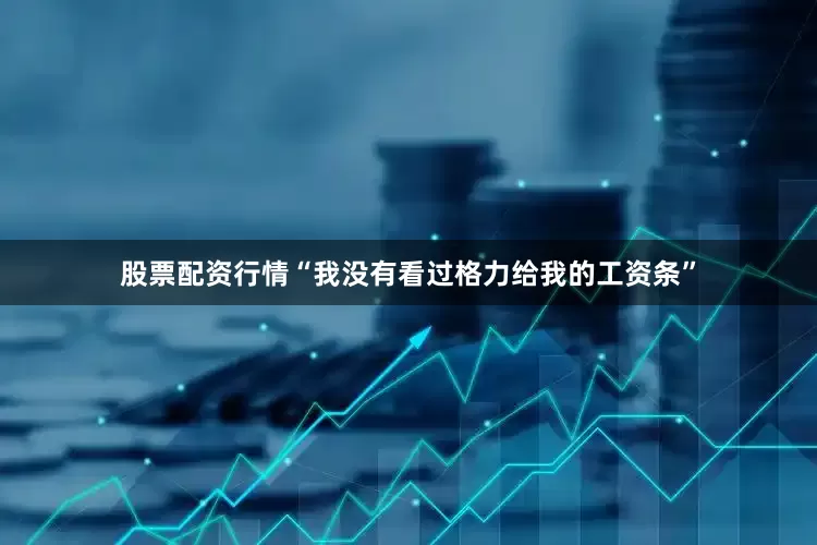 股票配资行情“我没有看过格力给我的工资条”