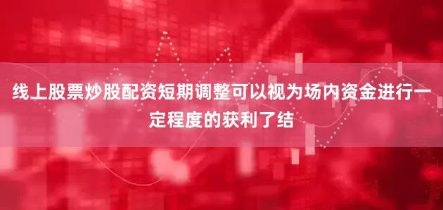 线上股票炒股配资短期调整可以视为场内资金进行一定程度的获利了结