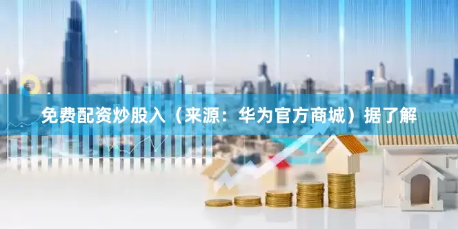 免费配资炒股入（来源：华为官方商城）据了解