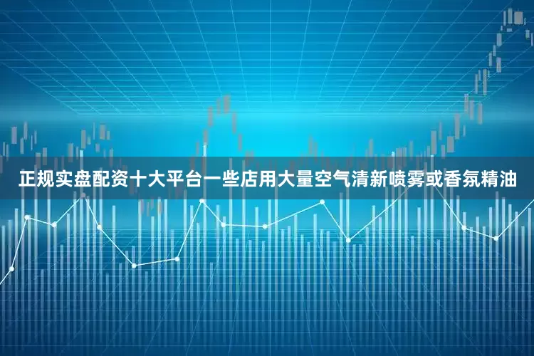 正规实盘配资十大平台一些店用大量空气清新喷雾或香氛精油