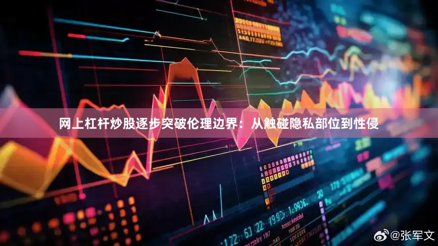 网上杠杆炒股逐步突破伦理边界：从触碰隐私部位到性侵
