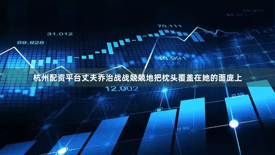 杭州配资平台丈夫乔治战战兢兢地把枕头覆盖在她的面庞上
