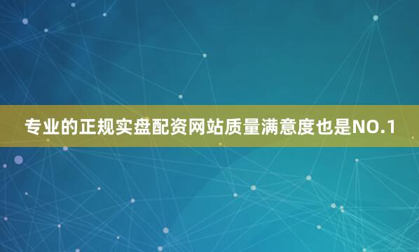 专业的正规实盘配资网站质量满意度也是NO.1