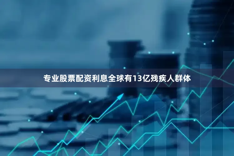 专业股票配资利息全球有13亿残疾人群体