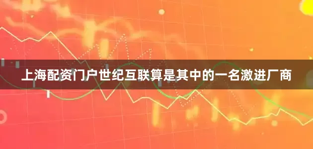 上海配资门户世纪互联算是其中的一名激进厂商