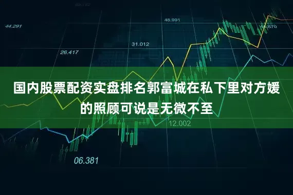 国内股票配资实盘排名郭富城在私下里对方媛的照顾可说是无微不至