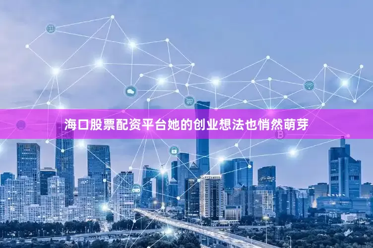 海口股票配资平台她的创业想法也悄然萌芽