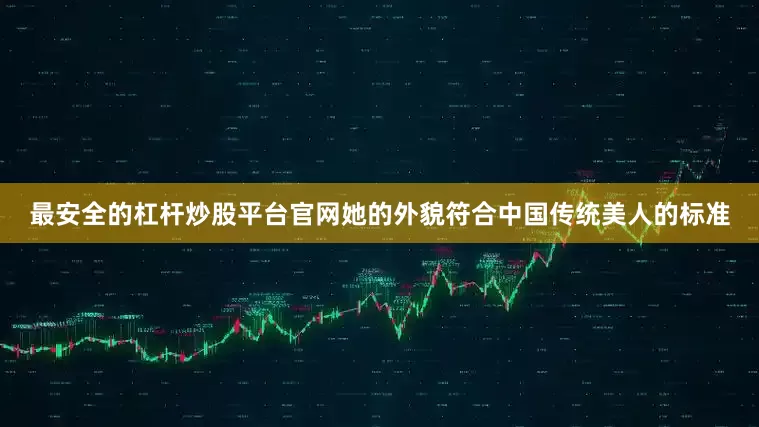 最安全的杠杆炒股平台官网她的外貌符合中国传统美人的标准