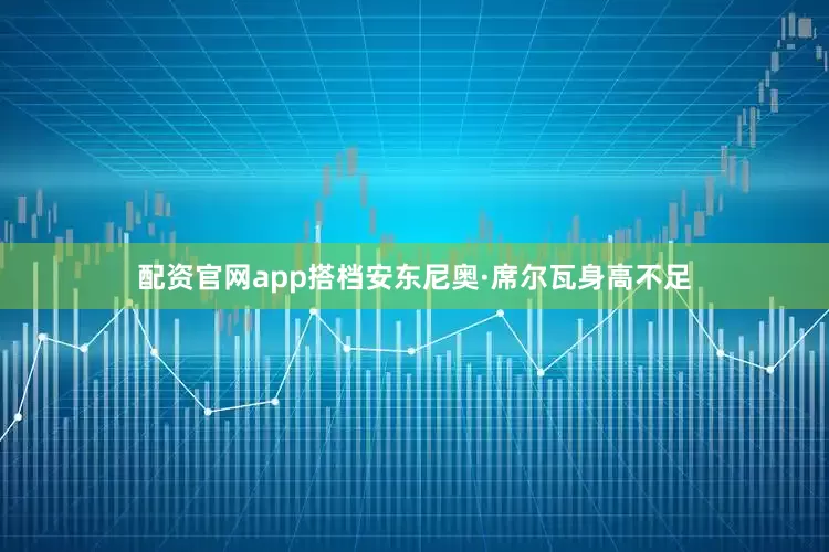 配资官网app搭档安东尼奥·席尔瓦身高不足