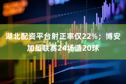 湖北配资平台射正率仅22%；博安加虽联赛24场造20球