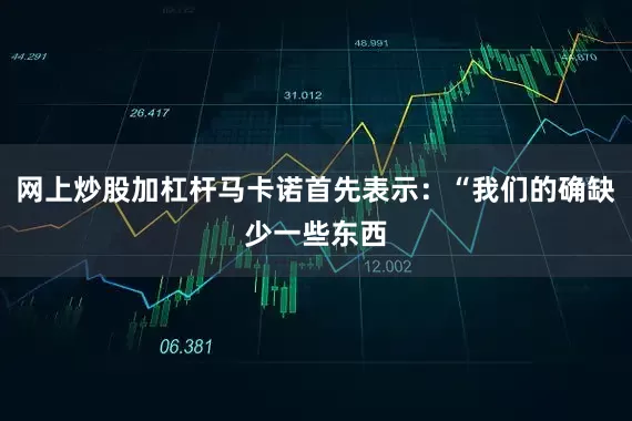 网上炒股加杠杆马卡诺首先表示：“我们的确缺少一些东西