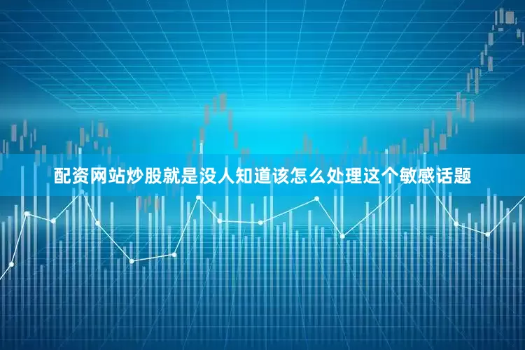 配资网站炒股就是没人知道该怎么处理这个敏感话题