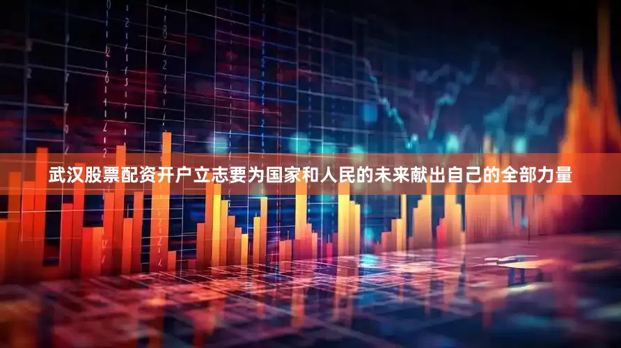 武汉股票配资开户立志要为国家和人民的未来献出自己的全部力量