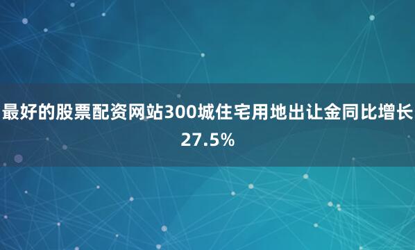 最好的股票配资网站300城住宅用地出让金同比增长27.5%