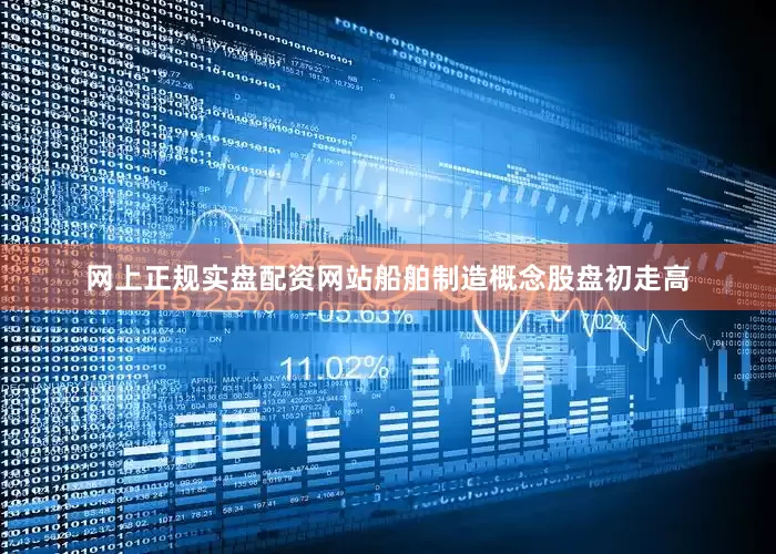 网上正规实盘配资网站船舶制造概念股盘初走高