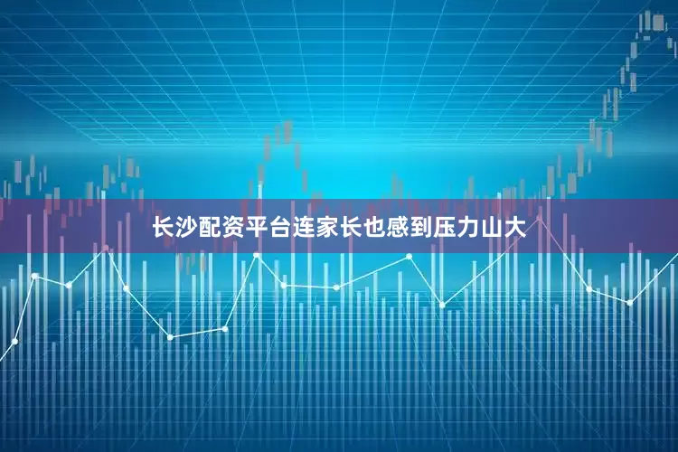 长沙配资平台连家长也感到压力山大