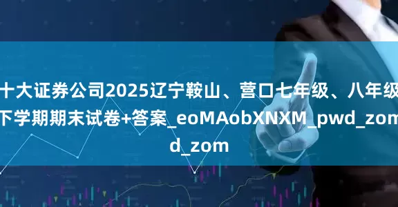 十大证券公司2025辽宁鞍山、营口七年级、八年级下学期期末试卷+答案_eoMAobXNXM_pwd_zom
