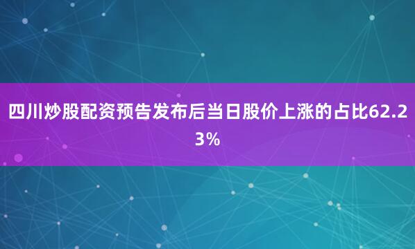 四川炒股配资预告发布后当日股价上涨的占比62.23%