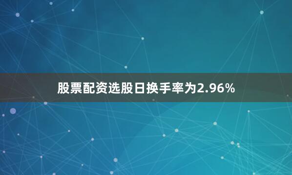 股票配资选股日换手率为2.96%