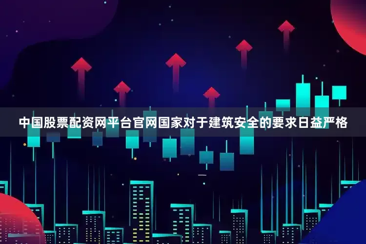 中国股票配资网平台官网国家对于建筑安全的要求日益严格
