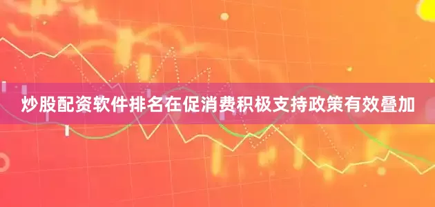 炒股配资软件排名在促消费积极支持政策有效叠加