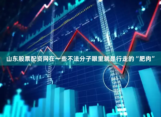山东股票配资网在一些不法分子眼里就是行走的“肥肉”