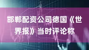 邯郸配资公司德国《世界报》当时评论称