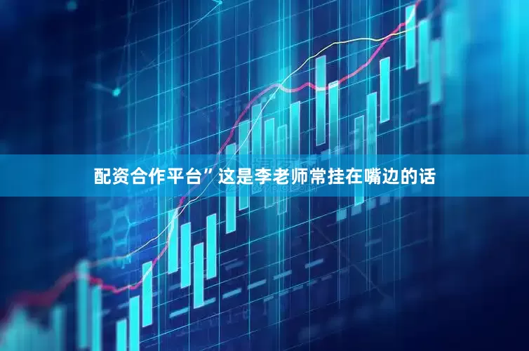 配资合作平台”这是李老师常挂在嘴边的话