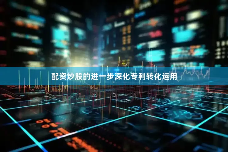 配资炒股的进一步深化专利转化运用