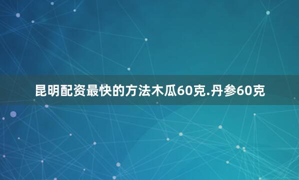 昆明配资最快的方法木瓜60克.丹参60克