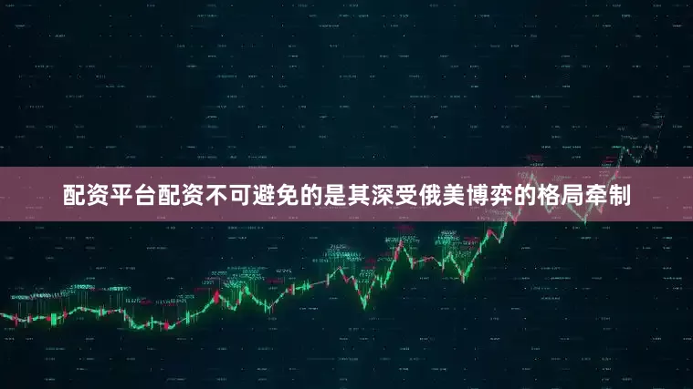 配资平台配资不可避免的是其深受俄美博弈的格局牵制