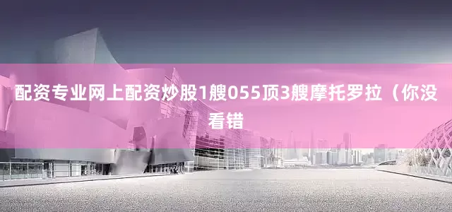 配资专业网上配资炒股1艘055顶3艘摩托罗拉（你没看错