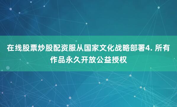 在线股票炒股配资服从国家文化战略部署4. 所有作品永久开放公益授权